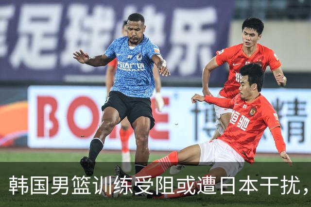 韩国男篮训练受阻或遭日本干扰，冲金之路添变数